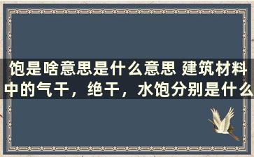 饱是啥意思是什么意思 建筑材料中的气干，绝干，水饱分别是什么意思